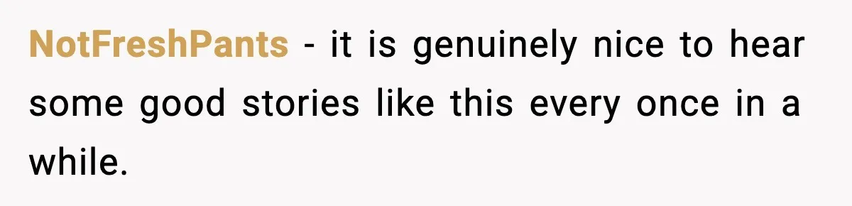 NotFreshPants − it is genuinely nice to hear some good stories like this every once in a while.