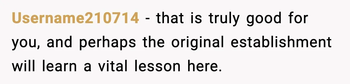 Username210714 − that is truly good for you, and perhaps the original establishment will learn a vital lesson here.