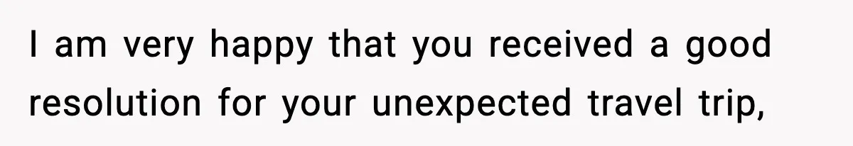 I am very happy that you received a good resolution for your unexpected travel trip,