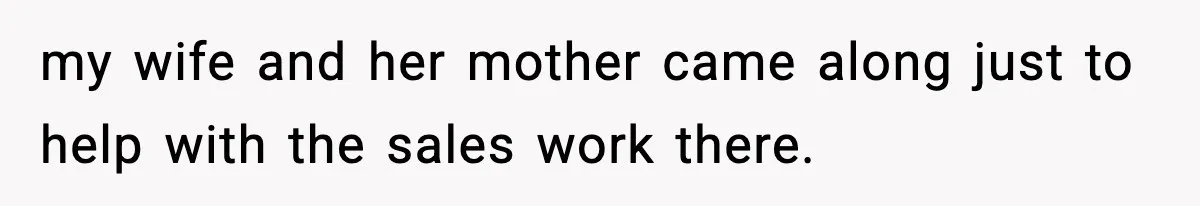 my wife and her mother came along just to help with the sales work there.