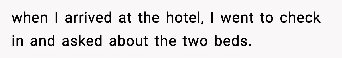 when I arrived at the hotel, I went to check in and asked about the two beds.