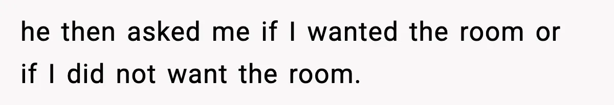 he then asked me if I wanted the room or if I did not want the room.