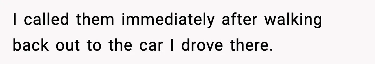 I called them immediately after walking back out to the car I drove there.