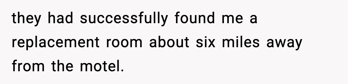 they had successfully found me a replacement room about six miles away from the motel.