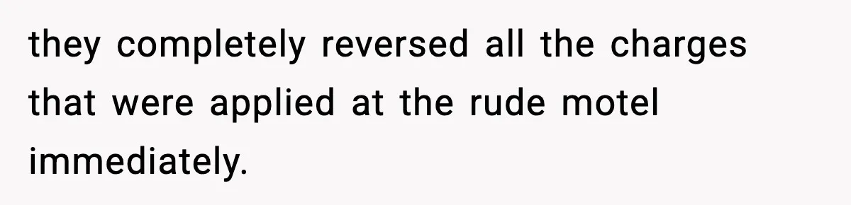 they completely reversed all the charges that were applied at the rude motel immediately.