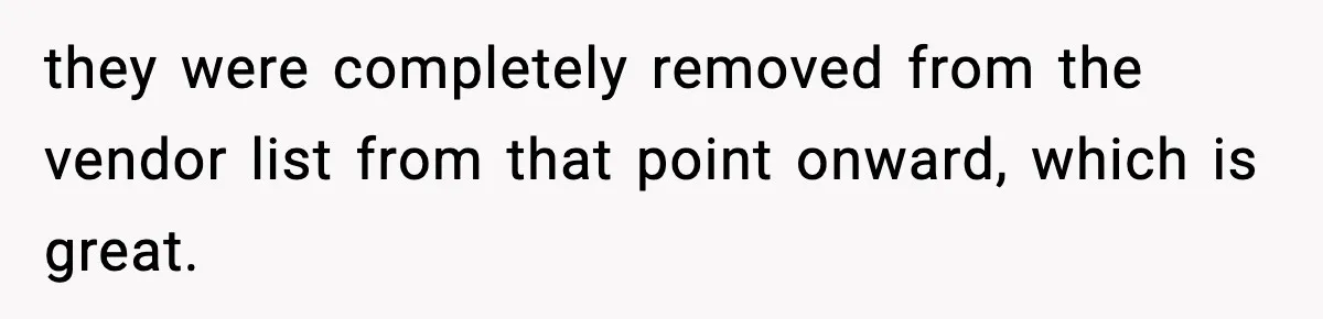 they were completely removed from the vendor list from that point onward, which is great.