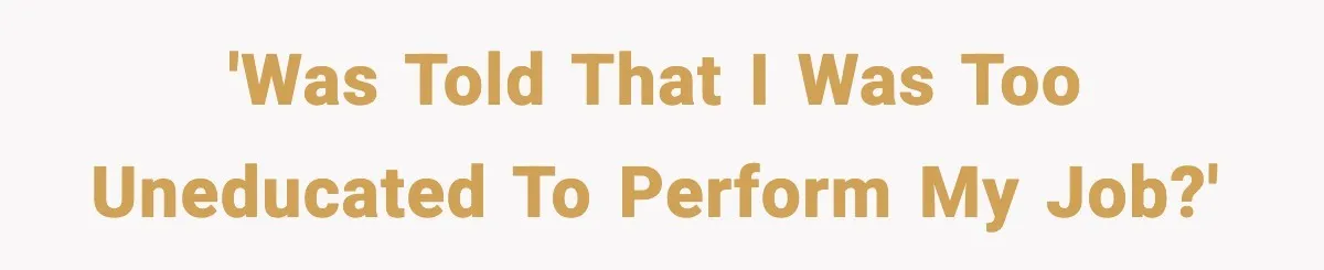 'Was told that I was too uneducated to perform my job?'
