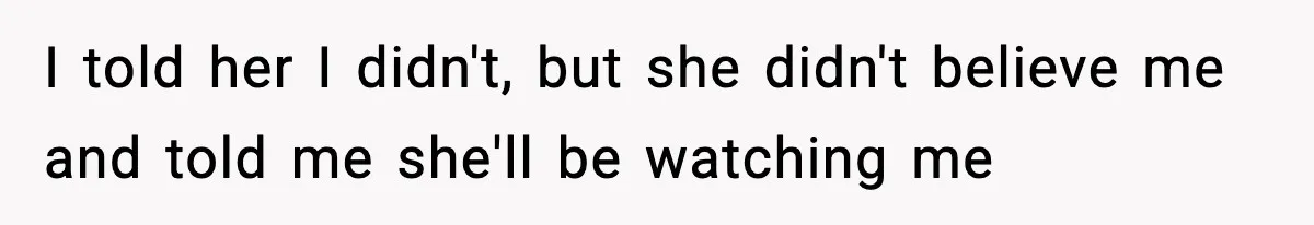I told her I didn't, but she didn't believe me and told me she'll be watching me