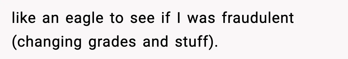 like an eagle to see if I was fraudulent (changing grades and stuff).