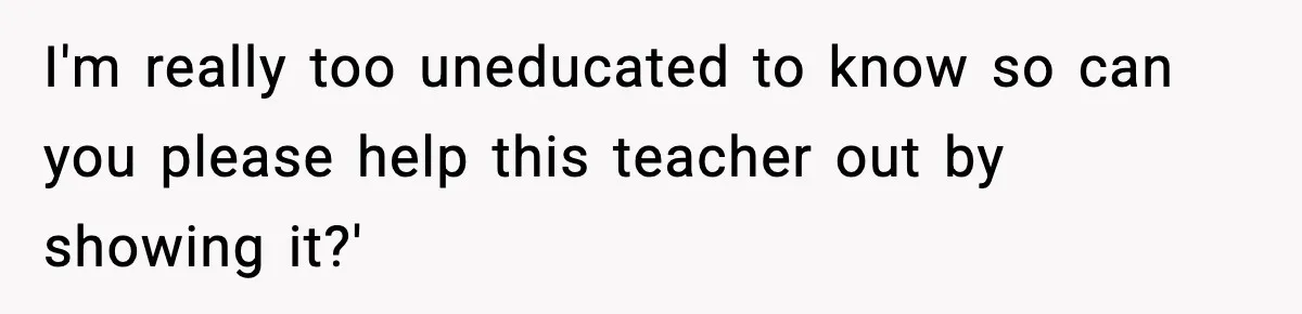 I'm really too uneducated to know so can you please help this teacher out by showing it?'