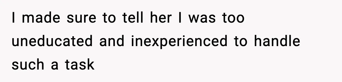 I made sure to tell her I was too uneducated and inexperienced to handle such a task
