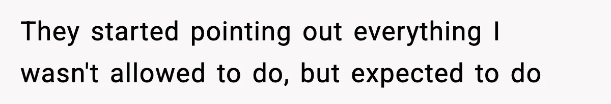 They started pointing out everything I wasn't allowed to do, but expected to do