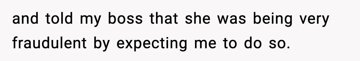 and told my boss that she was being very fraudulent by expecting me to do so.