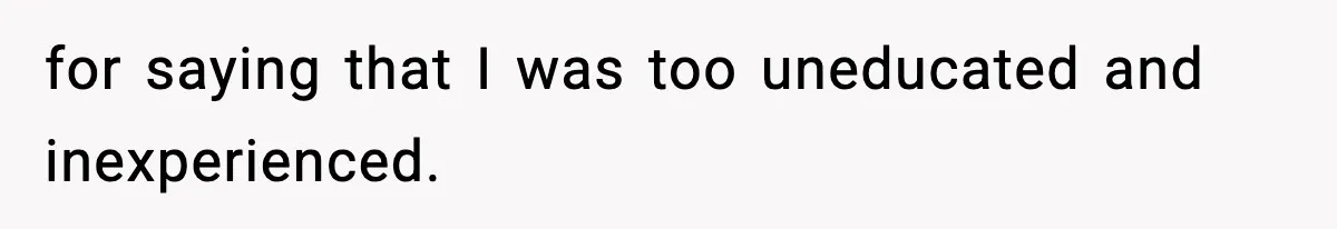 for saying that I was too uneducated and inexperienced.