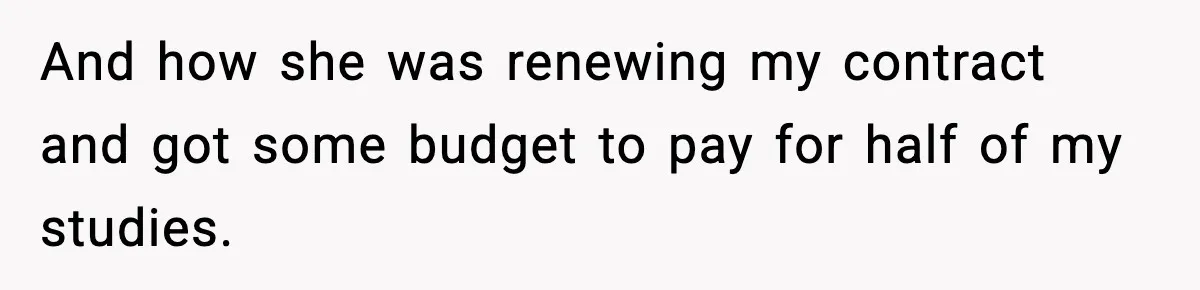 And how she was renewing my contract and got some budget to pay for half of my studies.