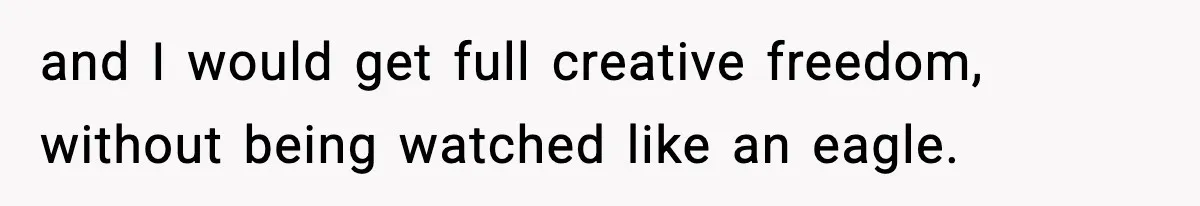 and I would get full creative freedom, without being watched like an eagle.