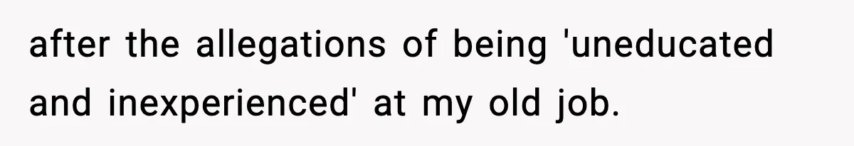 after the allegations of being 'uneducated and inexperienced' at my old job.