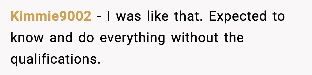 Kimmie9002 − I was like that. Expected to know and do everything without the qualifications.