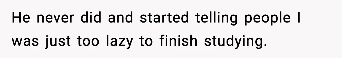He never did and started telling people I was just too lazy to finish studying.