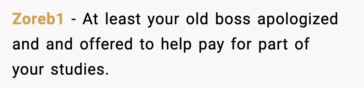 Zoreb1 − At least your old boss apologized and and offered to help pay for part of your studies.