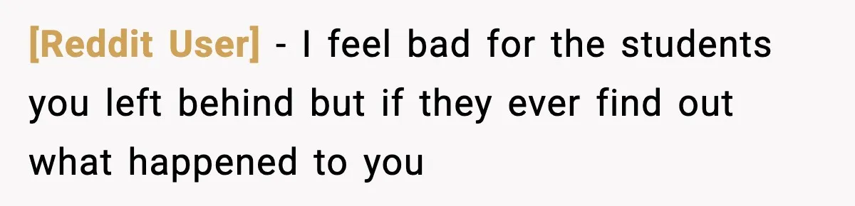 [Reddit User] − I feel bad for the students you left behind but if they ever find out what happened to you