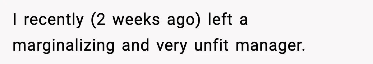 I recently (2 weeks ago) left a marginalizing and very unfit manager.