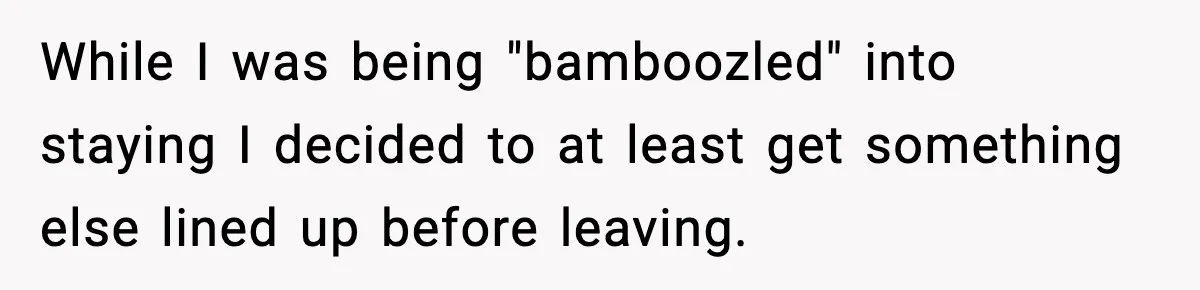 While I was being "bamboozled" into staying I decided to at least get something else lined up before leaving.