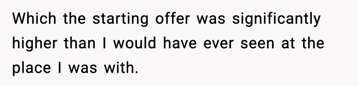 Which the starting offer was significantly higher than I would have ever seen at the place I was with.