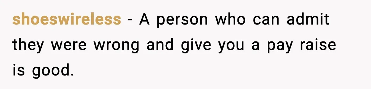 shoeswireless − A person who can admit they were wrong and give you a pay raise is good.
