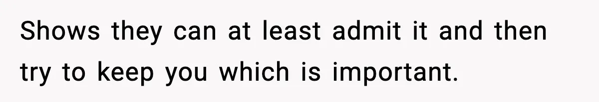 Shows they can at least admit it and then try to keep you which is important.