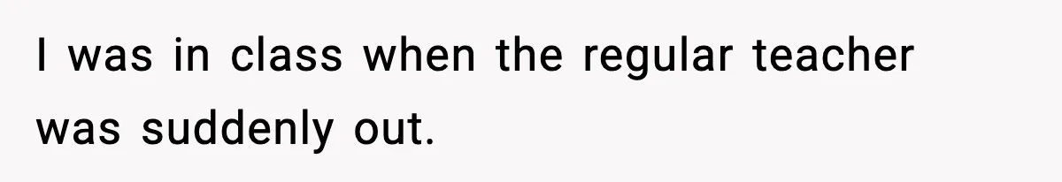 I was in class when the regular teacher was suddenly out.