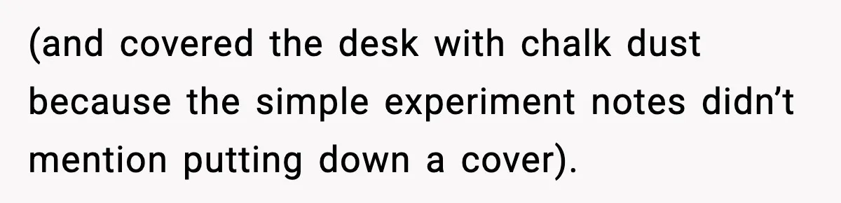 (and covered the desk with chalk dust because the simple experiment notes didn’t mention putting down a cover).