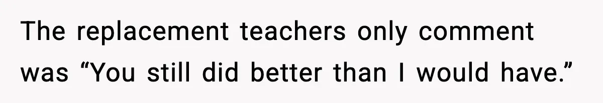 The replacement teachers only comment was “You still did better than I would have.”