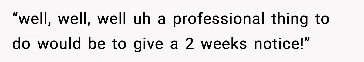 “well, well, well uh a professional thing to do would be to give a 2 weeks notice!”