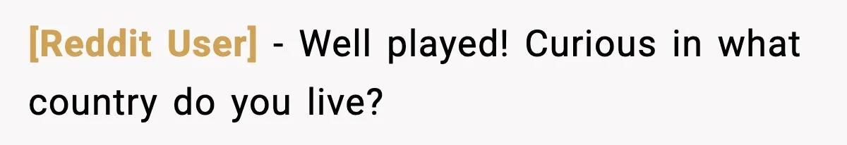 [Reddit User] − Well played! Curious in what country do you live?