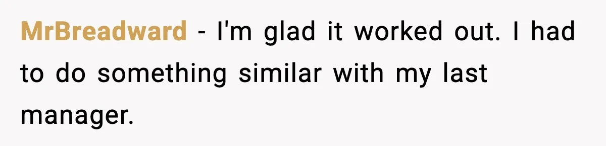 MrBreadward − I'm glad it worked out. I had to do something similar with my last manager.