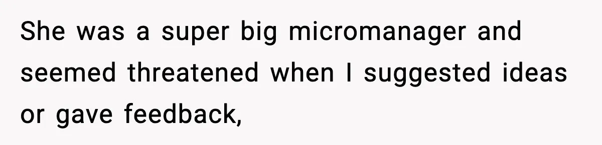 She was a super big micromanager and seemed threatened when I suggested ideas or gave feedback,