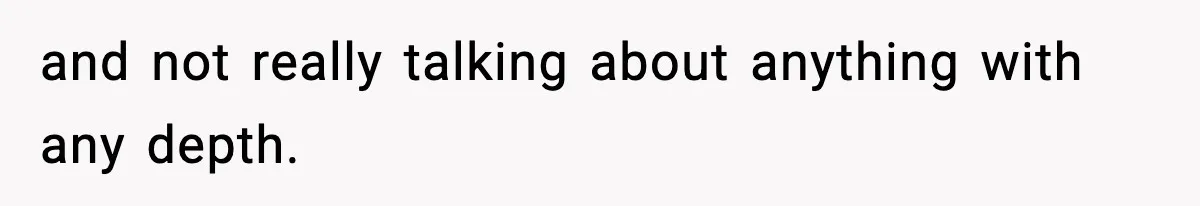 and not really talking about anything with any depth.