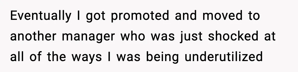 Eventually I got promoted and moved to another manager who was just shocked at all of the ways I was being underutilized