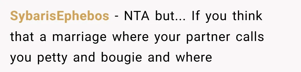 Husband Drains Joint Account After Wife Repeatedly Destroys His Things SybarisEphebos - NTA but... If you think that a marriage where your partner calls you petty and bougie and where
