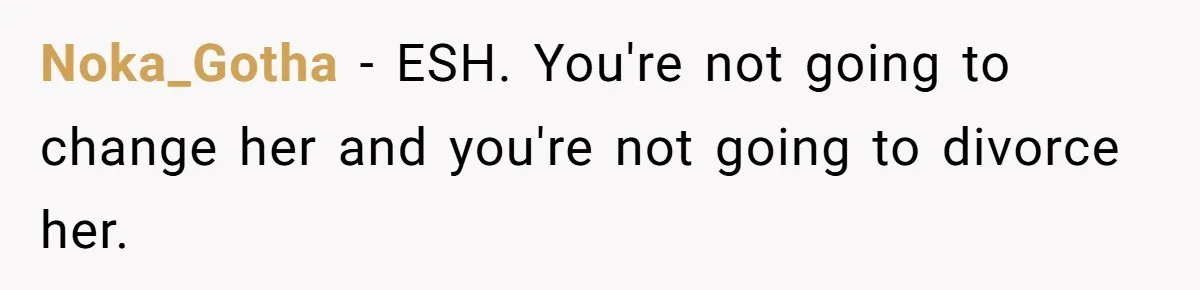 Husband Drains Joint Account After Wife Repeatedly Destroys His Things Noka_Gotha - ESH. You're not going to change her and you're not going to divorce her.