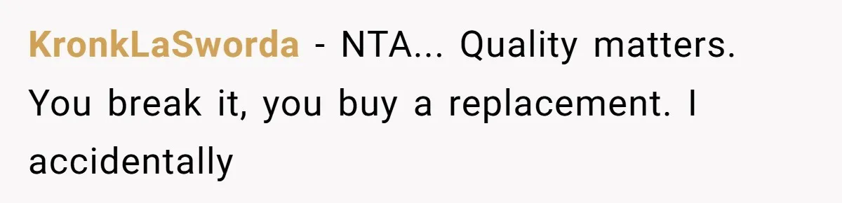 Husband Drains Joint Account After Wife Repeatedly Destroys His Things KronkLaSworda - NTA... Quality matters. You break it, you buy a replacement. I accidentally