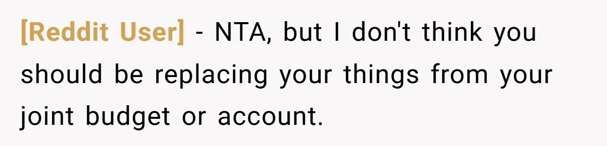 [Reddit User] - NTA, but I don't think you should be replacing your things from your joint budget or account.