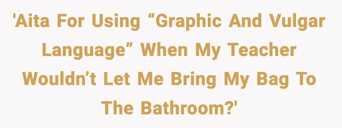 'AITA for using “graphic and vulgar language” when my teacher wouldn’t let me bring my bag to the bathroom?'