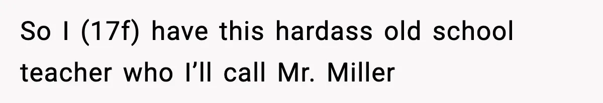 So I (17f) have this hardass old school teacher who I’ll call Mr. Miller