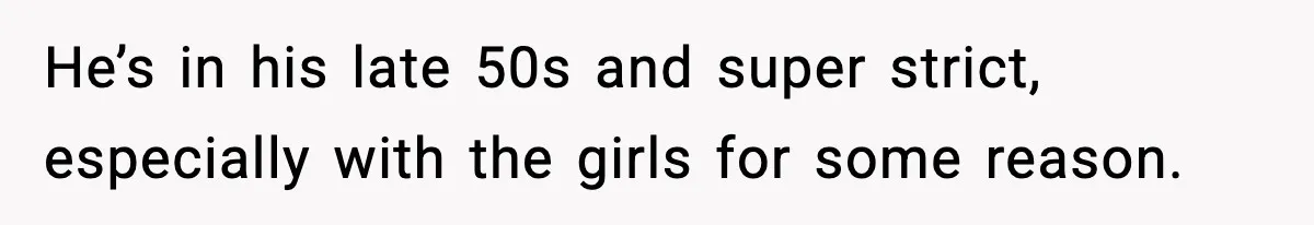 He’s in his late 50s and super strict, especially with the girls for some reason.