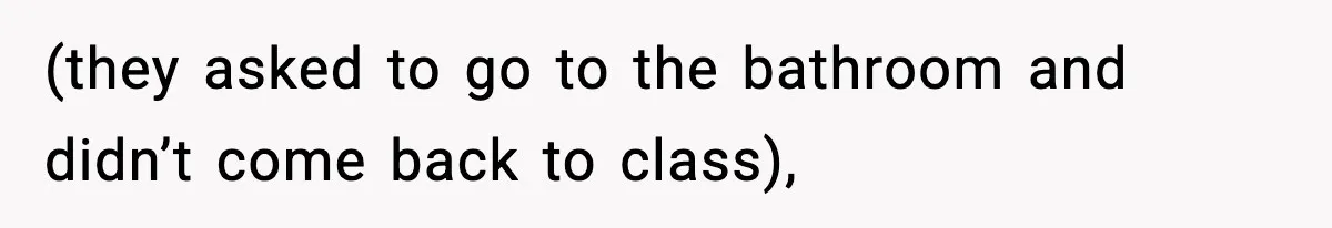(they asked to go to the bathroom and didn’t come back to class),