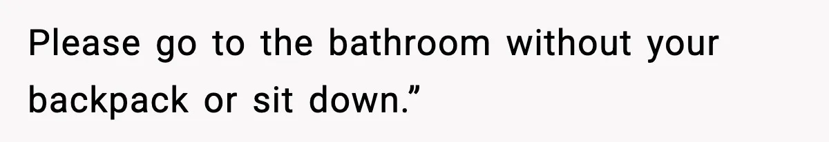 Please go to the bathroom without your backpack or sit down.”