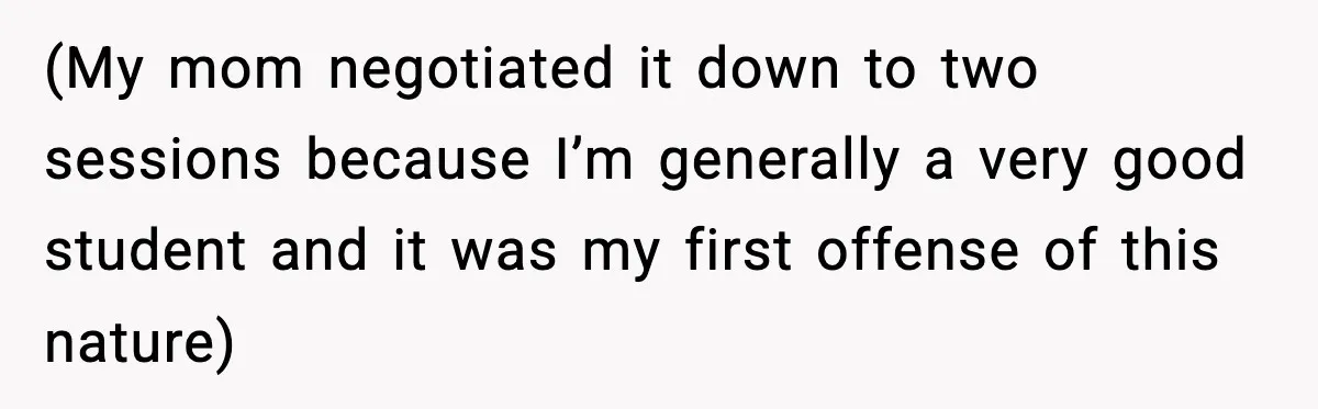 (My mom negotiated it down to two sessions because I’m generally a very good student and it was my first offense of this nature)