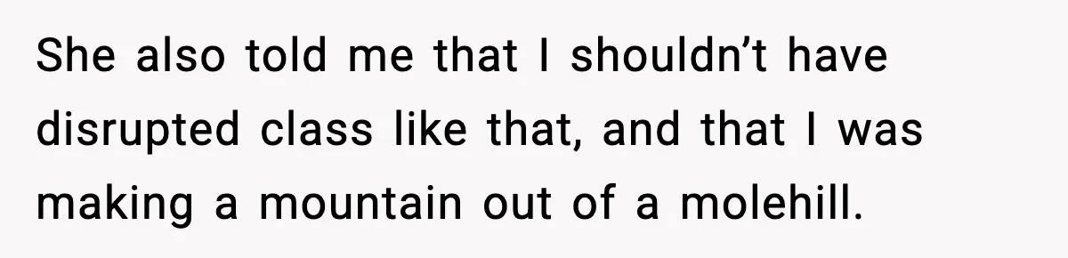 She also told me that I shouldn’t have disrupted class like that, and that I was making a mountain out of a molehill.
